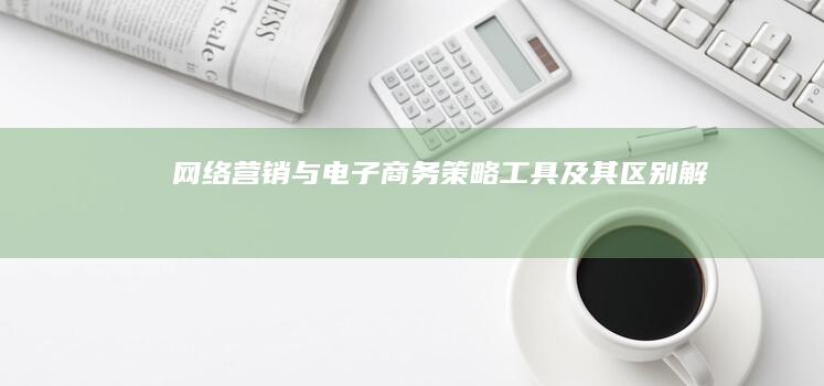 网络营销与电子商务：策略、工具及其区别解析